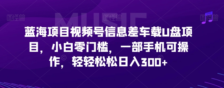 蓝海项目微信视频号信息不对称车载式U盘新项目，新手零门槛，一部手机易操作，轻松日赚300-中创网_分享创业资讯_网络项目资源