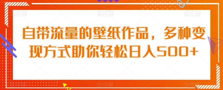 自带流量的壁纸作品，多种变现方式助你轻松日入500+-中创网_分享创业资讯_网络项目资源