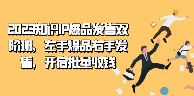 （7426期）2023专业知识IP-爆款开售双 阶班，右手爆款左手开售，打开大批量收款-中创网_分享创业资讯_网络项目资源