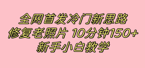 （7484期）独家首发小众新理念，修复老照片，10min盈利150 ，适合新手实际操作项目-中创网_分享创业资讯_网络项目资源