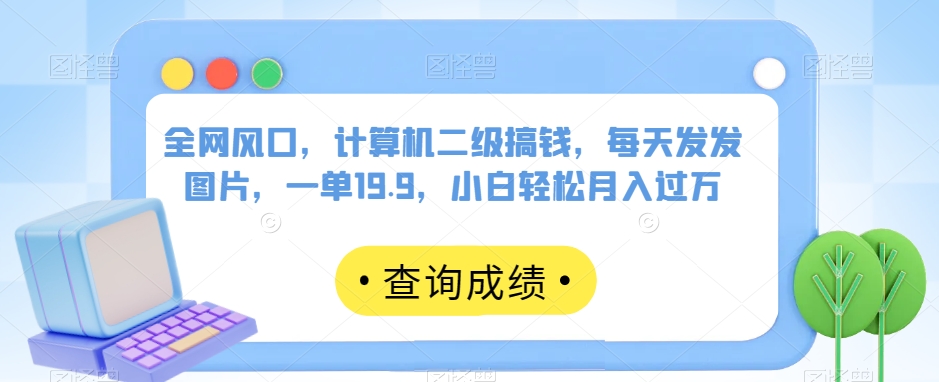 各大网站出风口，计算机二级弄钱，天天发发图，一单19.9，新手轻轻松松月薪过万【揭密】-中创网_分享创业资讯_网络项目资源