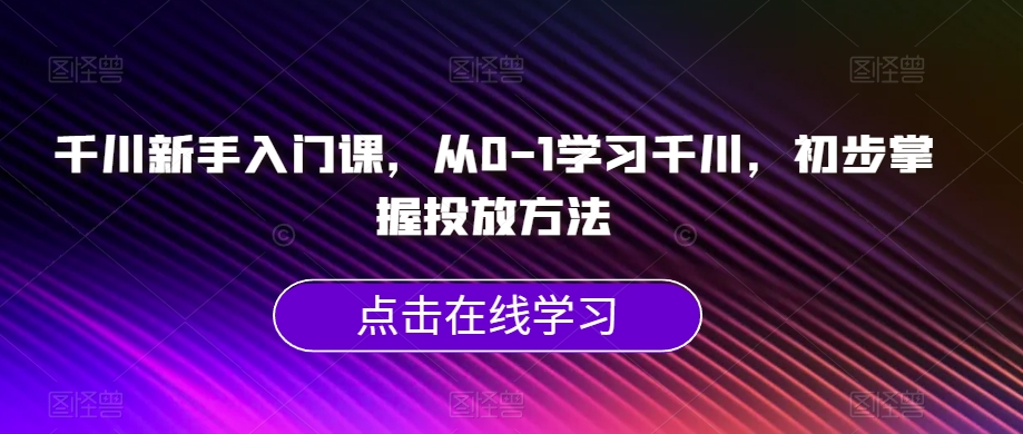 巨量千川初学者课，从0-1学习培训巨量千川，初步掌握推广方式-中创网_分享创业资讯_网络项目资源