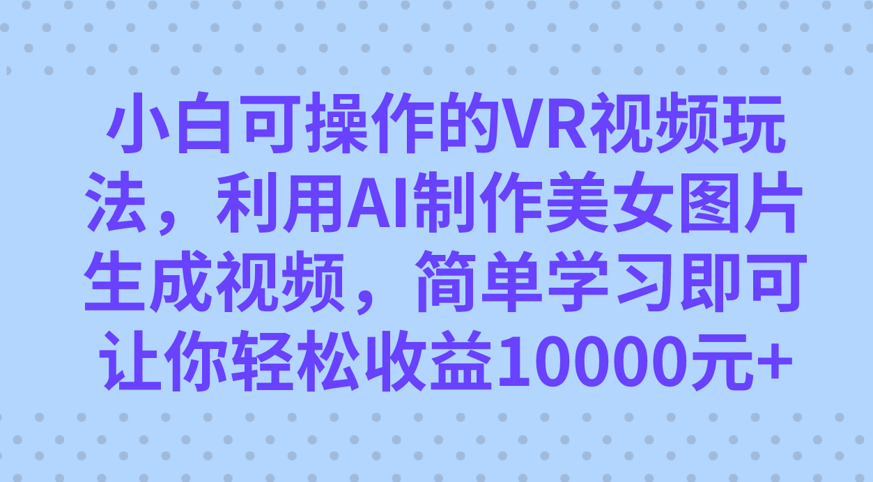 （7452期）小白可操作的VR视频玩法，利用AI制作美女图片生成视频，你轻松收益10000+-中创网_分享创业资讯_网络项目资源