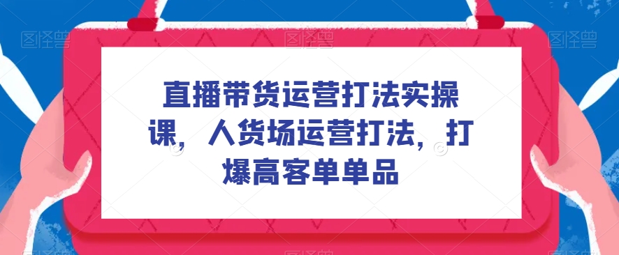 直播带货运营玩法实操课，顾客细分经营玩法，打穿高客单品类-中创网_分享创业资讯_网络项目资源