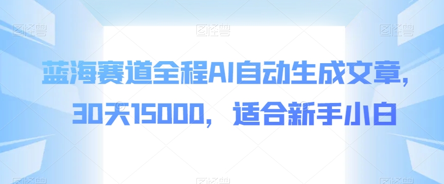 瀚海跑道全过程AI自动生成文章，30天15000，适宜新手入门-中创网_分享创业资讯_网络项目资源