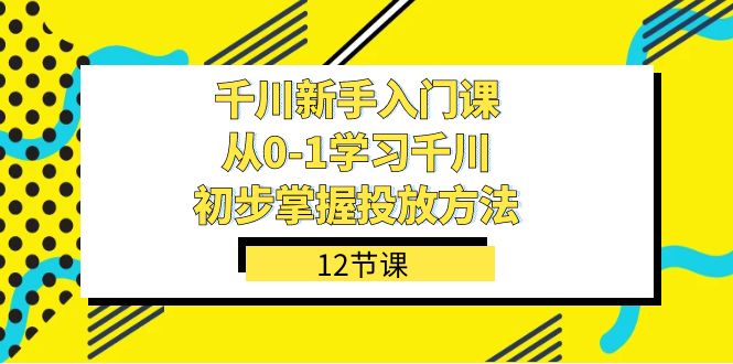 （7463期）巨量千川-初学者课，从0-1学习培训巨量千川，初步掌握推广方式（12堂课）-中创网_分享创业资讯_网络项目资源