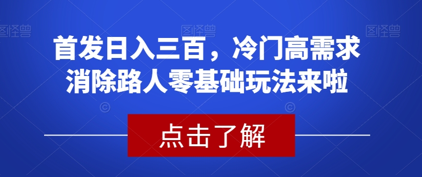 首发日入三百，冷门高需求消除路人零基础玩法来啦【揭秘】-中创网_分享创业资讯_网络项目资源