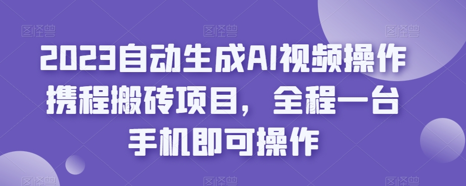 2023一键生成AI视频操作携程网搬砖项目，全过程一台手机即可操作-中创网_分享创业资讯_网络项目资源