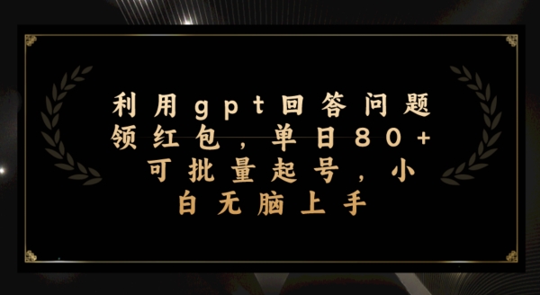 运用gpt解答问题领取红包，单日80 可批量化养号，新手没脑子入门-中创网_分享创业资讯_网络项目资源