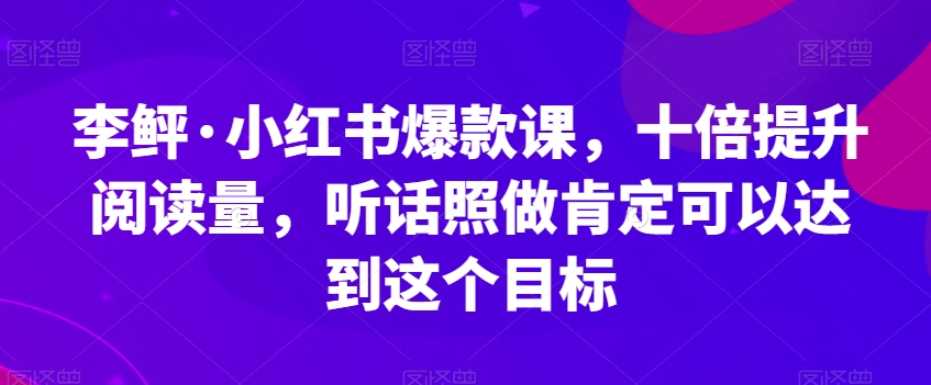 李鲆·小红书爆款课，十倍提高浏览量，照着做肯定能做到这一目标-中创网_分享创业资讯_网络项目资源