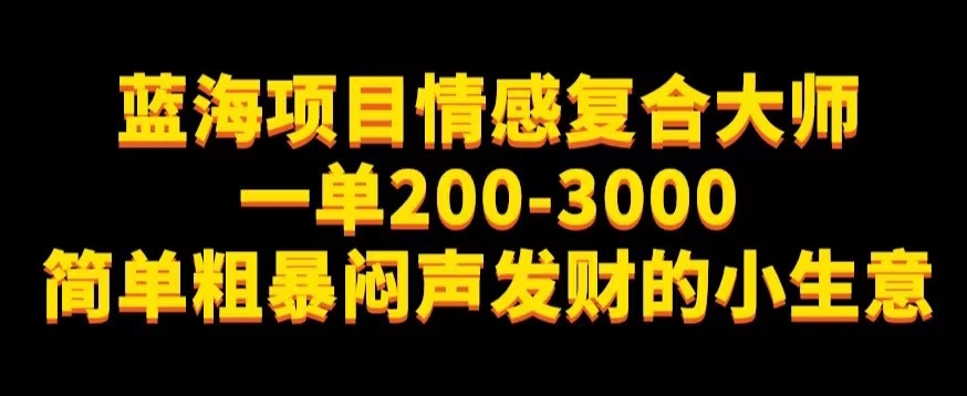 蓝海项目情感复合大师，一单200-3000，简单粗暴闷声发财的小生意-中创网_分享创业资讯_网络项目资源