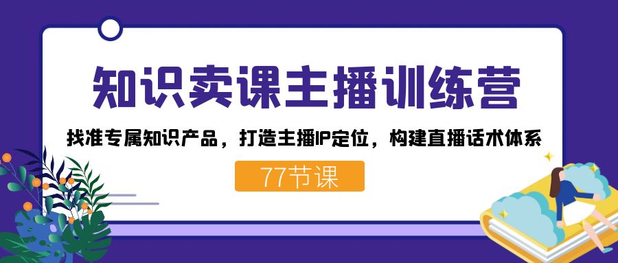 （7467期）专业知识购买课程网络主播夏令营：选准专享知识产品，打造出网络主播IP精准定位，搭建直播带货话术管理体系-中创网_分享创业资讯_网络项目资源