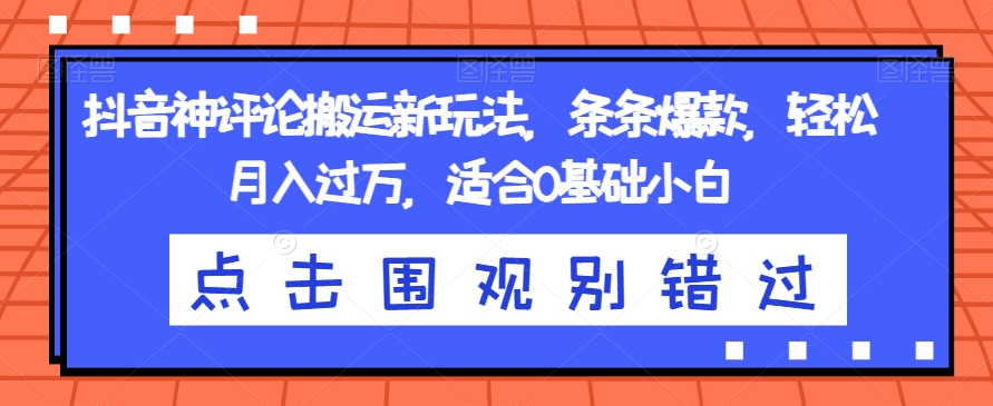 抖音神评价运送新模式，一条条爆品，轻轻松松月入了万，适宜0基本新手【揭密】-中创网_分享创业资讯_网络项目资源