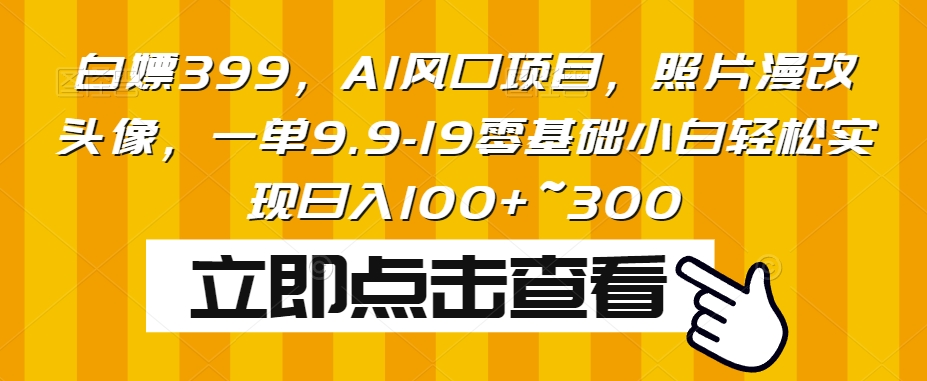 白给399，AI蓝海项目，相片漫改头像，一单9.9-19零基础新手真正实现日入100 ~300-中创网_分享创业资讯_网络项目资源