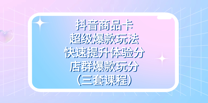 （7491期）抖音商品卡-超级爆款游戏玩法 迅速提升体验分 店淘爆品玩分（三套课程内容）-中创网_分享创业资讯_网络项目资源