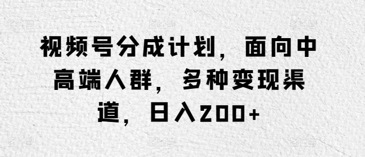 视频号分成计划，面向中高端人群，多种变现渠道，日入200+-中创网_分享创业资讯_网络项目资源