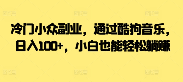  冷门小众副业，通过酷狗音乐，日入100+，小白也能轻松躺赚-中创网_分享创业资讯_网络项目资源