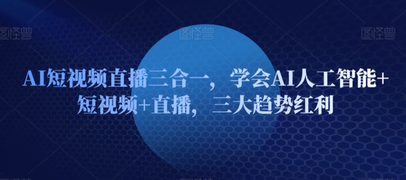 AI短视频直播三合一，学会AI人工智能+短视频+直播，三大趋势红利-中创网_分享创业资讯_网络项目资源