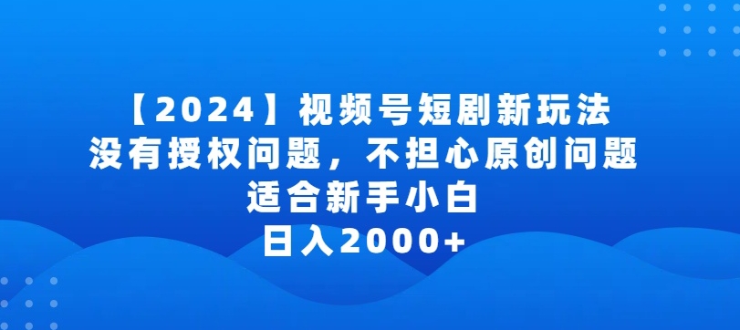 2024视频号短剧玩法，没有授权问题，不担心原创问题，适合新手小白，日入2000+【揭秘】-中创网_分享创业资讯_网络项目资源