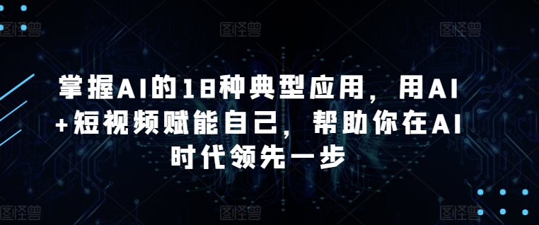 掌握AI的18种典型应用，用AI+短视频赋能自己，帮助你在AI时代领先一步-中创网_分享创业资讯_网络项目资源