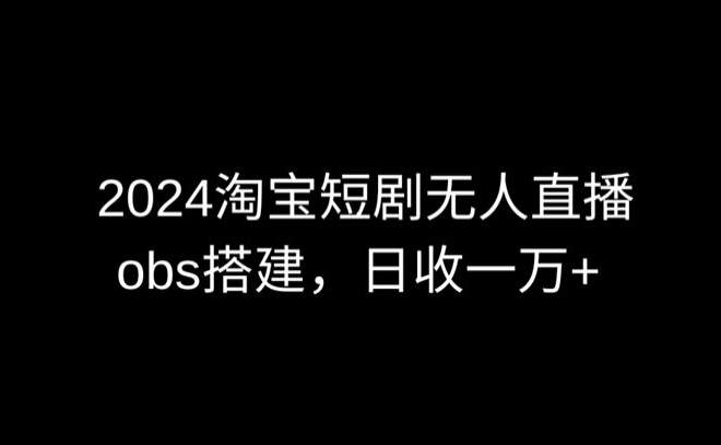 2024最新淘宝短剧无人直播，obs多窗口搭建，日收6000+【揭秘】-中创网_分享创业资讯_网络项目资源