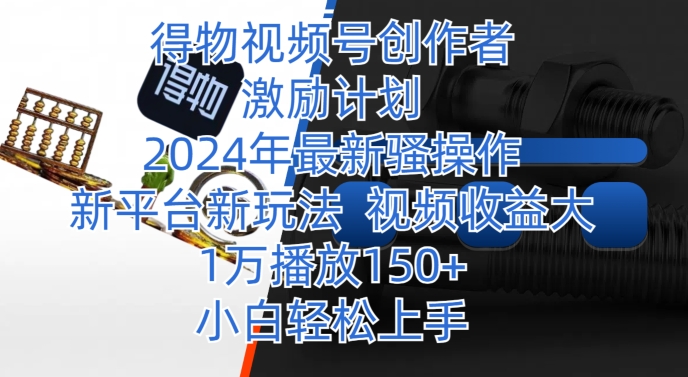 得物视频号创作者激励计划，2024年最新骚操作，新平台新玩法，视频收益大，1万播放150+-中创网_分享创业资讯_网络项目资源