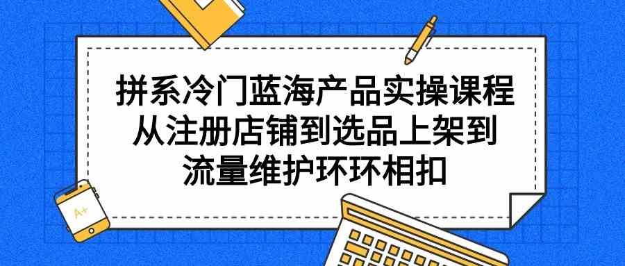 图片[1]-拼系冷门蓝海产品实操课程，从注册店铺到选品上架到流量维护环环相扣-暖阳网-优质付费教程和创业项目大全