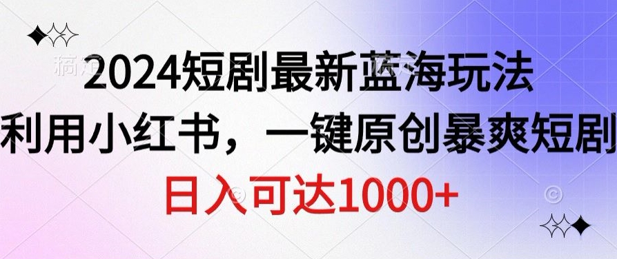 2024短剧最新蓝海玩法，利用小红书，一键原创暴爽短剧，日入可达1000+-中创网_分享创业资讯_网络项目资源