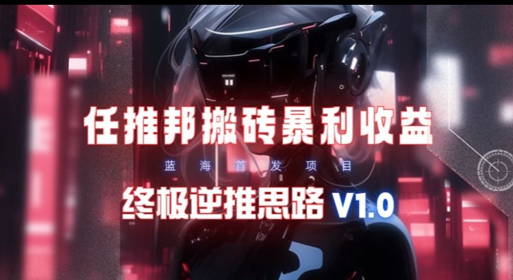 【限时蓝海】任推邦搬砖暴利吃收益_终极逆推思路V1.0-中创网_分享创业资讯_网络项目资源