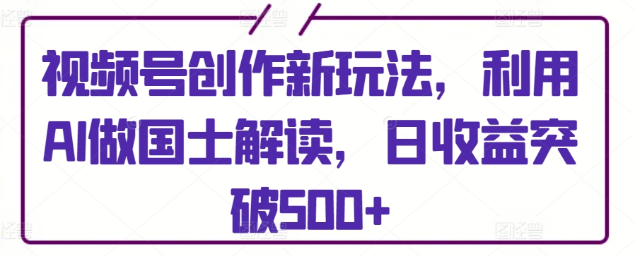 视频号创作新玩法，利用AI做国士解读，日收益突破500+【揭秘】-中创网_分享创业资讯_网络项目资源