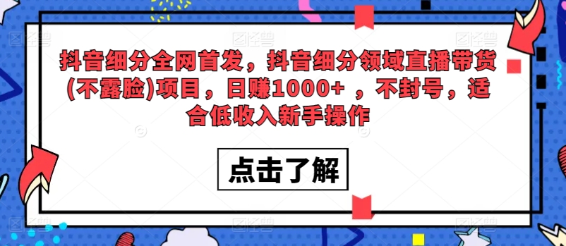 全网首发，抖音细分领域直播带货(不露脸)项目，日赚1000+ ，不封号，适合低收入新手操作-中创网_分享创业资讯_网络项目资源