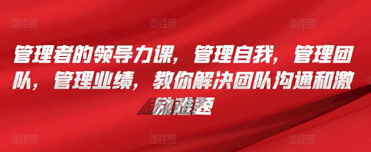 管理者的领导力课，​管理自我，管理团队，管理业绩，​教你解决团队沟通和激励难题-中创网_分享创业资讯_网络项目资源