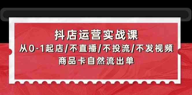 抖音小店经营实战演练课：从0-1出单/不直播/不投流/不上传视频/产品卡当然排出单-中创网_分享创业资讯_网络项目资源