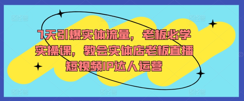 7天引爆实体流量，老板必学实操课，教会实体店老板直播短视频IP达人运营-中创网_分享创业资讯_网络项目资源