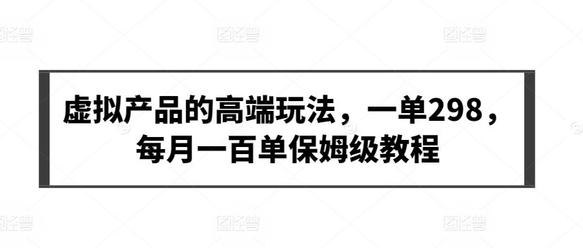虚拟产品的高端玩法，一单298，每月一百单保姆级教程【揭秘】-中创网_专注互联网创业,项目资源整合