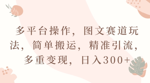 多平台操作，图文赛道玩法，简单搬运，精准引流，多重变现，日入300+-中创网_分享创业资讯_网络项目资源