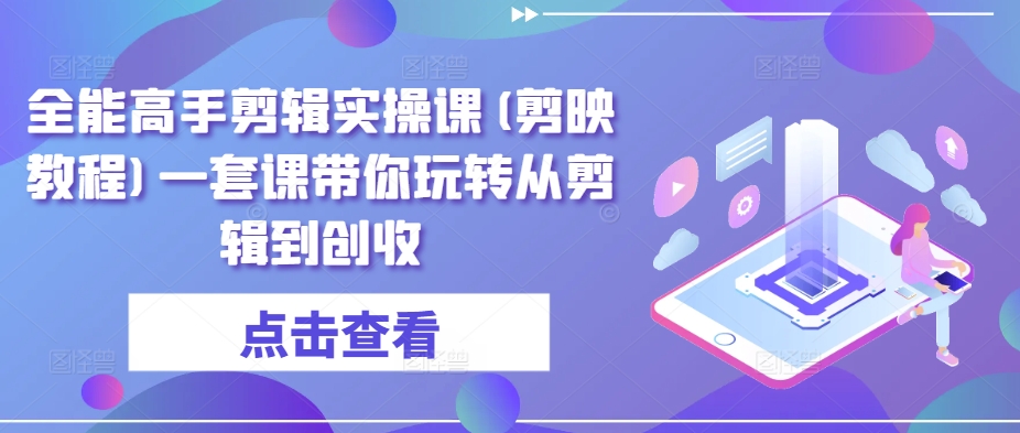 全能高手剪辑实操课(剪映教程)一套课带你玩转从剪辑到创收-中创网_分享创业资讯_网络项目资源