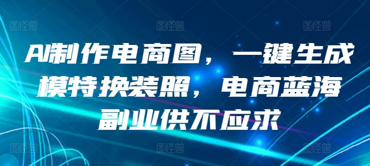 AI制作电商图，一键生成模特换装照，电商蓝海副业供不应求【揭秘】-中创网_分享创业资讯_网络项目资源