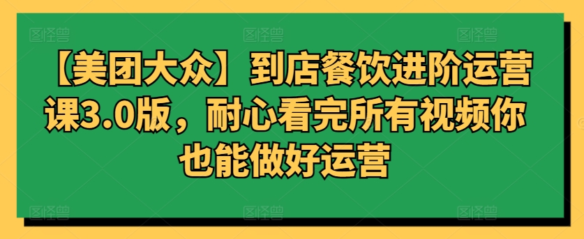 【美团大众】到店餐饮进阶运营课3.0版，耐心看完所有视频你也能做好运营-中创网_分享创业资讯_网络项目资源