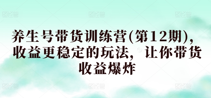 养生号带货训练营(第12期)，收益更稳定的玩法，让你带货收益爆炸-暖阳网-中创网,福缘网,冒泡网资源整合-中创网_分享创业资讯_网络项目资源