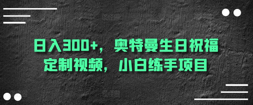 日入300+，奥特曼生日祝福定制视频，小白练手项目-暖阳网-中创网,福缘网,冒泡网资源整合-中创网_分享创业资讯_网络项目资源