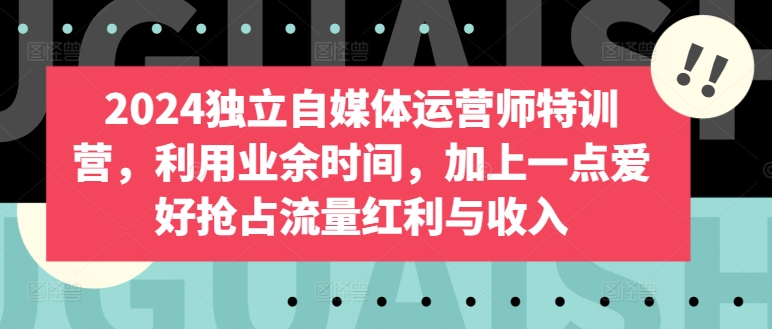 2024独立自媒体运营师特训营，利用业余时间，加上一点爱好抢占流量红利与收入-中创网_分享创业资讯_网络项目资源