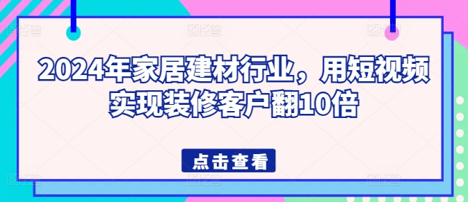 2024年家居建材行业，用短视频实现装修客户翻10倍-中创网_分享创业资讯_网络项目资源