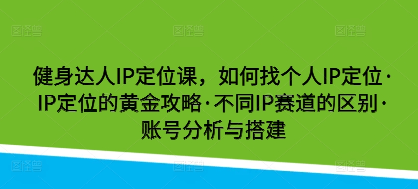 健身达人IP定位课，如何找个人IP定位·IP定位的黄金攻略·不同IP赛道的区别·账号分析与搭建-中创网_分享创业资讯_网络项目资源