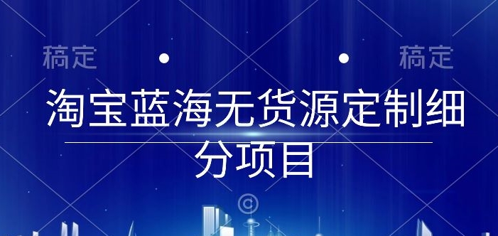 淘宝蓝海无货源定制细分项目，从0到起店实操全流程【揭秘】-中创网_分享创业资讯_网络项目资源