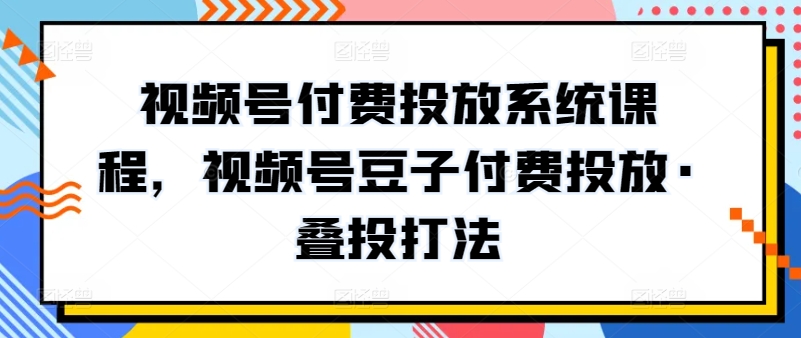 视频号付费投放系统课程，视频号豆子付费投放·叠投打法-暖阳网-中创网,福缘网,冒泡网资源整合-中创网_分享创业资讯_网络项目资源