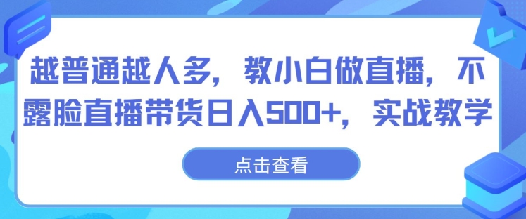 越普通越人多，教小白做直播，不露脸直播带货日入500+，实战教学-中创网_分享创业资讯_网络项目资源