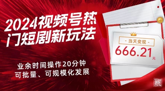 2024视频号热门短剧新玩法，每天仅20分钟、当天变现666.21元、可矩阵操作-中创网_分享创业资讯_网络项目资源