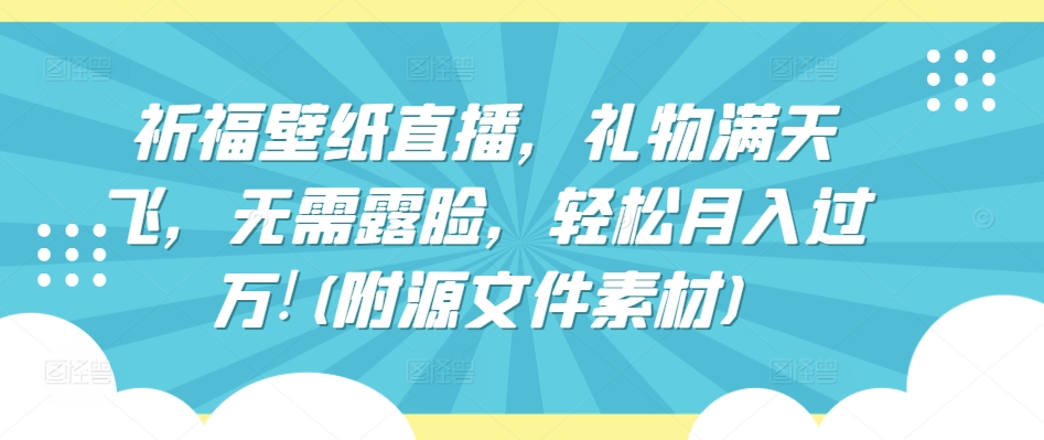 祈福壁纸直播，礼物满天飞，无需露脸，轻松月入过万!(附源文件素材)【揭秘】-中创网_分享创业资讯_网络项目资源