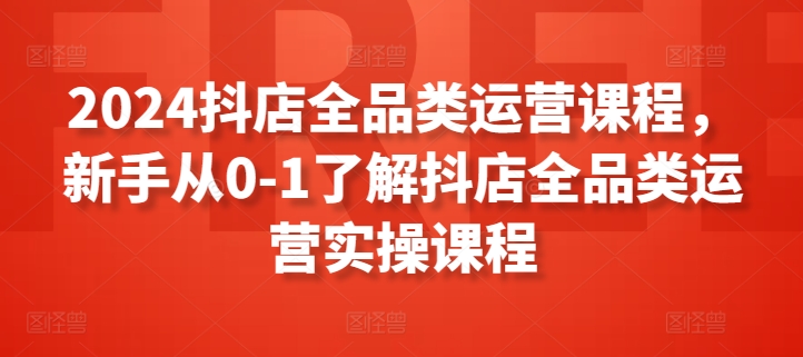 2024抖店全品类运营课程，新手从0-1了解抖店全品类运营实操课程-中创网_分享创业资讯_网络项目资源